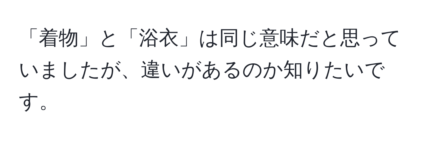 「着物」と「浴衣」は同じ意味だと思っていましたが、違いがあるのか知りたいです。