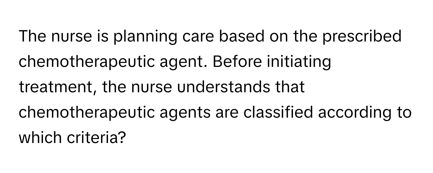 The nurse is planning care based on the prescribed chemotherapeutic agent. Before initiating treatment, the nurse understands that chemotherapeutic agents are classified according to which criteria?