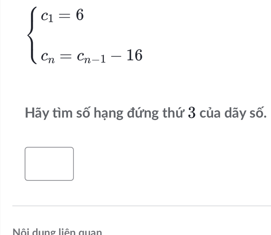 beginarrayl c_1=6 c_n=c_n-1-16endarray.
Hãy tìm số hạng đứng thứ 3 của dãy số. 
Nội dung liên quan