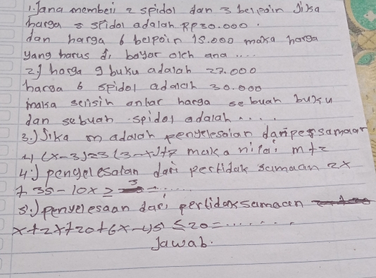 Jana memberi a spidol dan→ belpoin Ji)sa 
harga = stidol adalah RP30. 000. 
dan harga 6 belpoin 1s. 000 maxa harga 
yang harus f, bayar olch and. . . . 
z. J harga g buKu adaich 22. 000
harga 6 spidol adoch 30. 000
maka selisih onlar harga sebugh bu)su 
dan sebuah spider adalah. . . 
3. ) Sika on addch pengelestian danpesamoar
(x-3) 123 (3-x)+2 maka nilai m+z
4:0 pengelesalan dan't pertidak samaan 2x
35-10x≥slant _ 3
s' penyelesaan dar pertidaxsamacen
x+2x+20+6x-45≤ 20=·s ·s
Jawab.