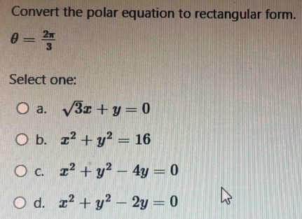 Convert the polar equation to rectangular form.
θ = 2π /3 
Select one:
a. sqrt(3)x+y=0
b. x^2+y^2=16
C. x^2+y^2-4y=0
d. x^2+y^2-2y=0