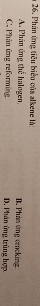 Phân ứng tiêu biểu của alkene là:
A. Phân ứng thế halogen. B. Phản ứng cracking.
C. Phân ứng reforming. D. Phản ứng trùng hợp.