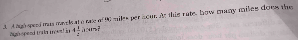 A high-speed train travels at a rate of 90 miles per hour. At this rate, how many miles does the 
high-speed train travel in 4 1/2 hours ?