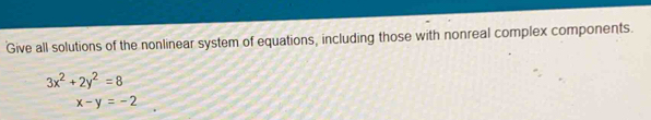 Give all solutions of the nonlinear system of equations, including those with nonreal complex components.
3x^2+2y^2=8
x-y=-2