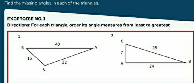 Find the missing angles in each of the triangles. 
EXCERCISE NO. 1 
Directions: For each triangle, order its angle measures from least to greatest. 
1. 
2.