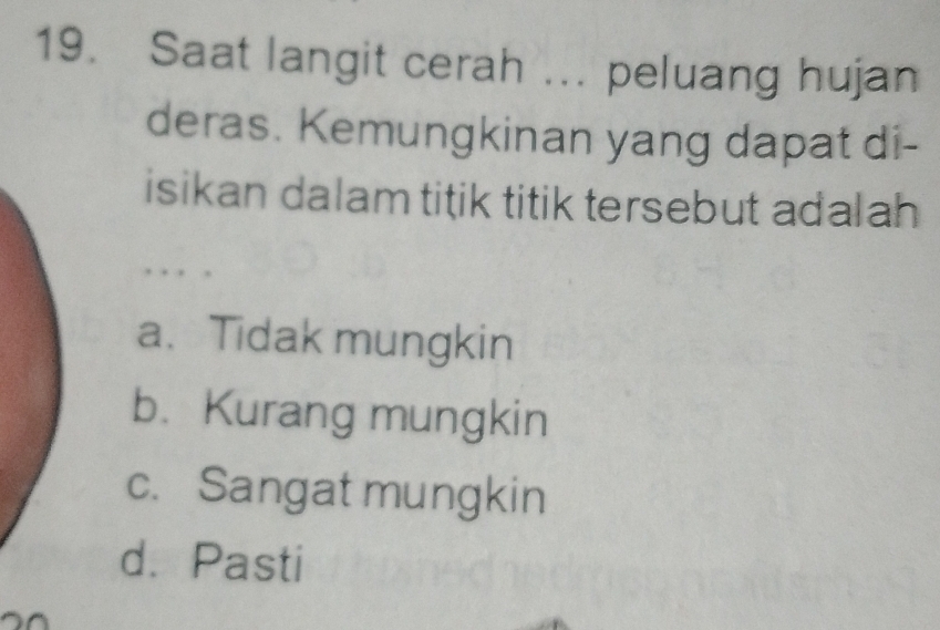 Saat langit cerah ... peluang hujan
deras. Kemungkinan yang dapat di-
isikan dalam titik titik tersebut adalah
a. Tidak mungkin
b.Kurang mungkin
c. Sangat mungkin
d. Pasti