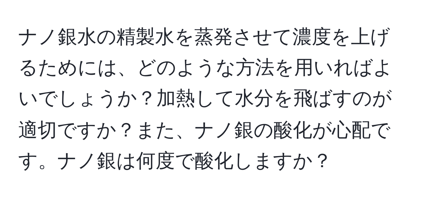 ナノ銀水の精製水を蒸発させて濃度を上げるためには、どのような方法を用いればよいでしょうか？加熱して水分を飛ばすのが適切ですか？また、ナノ銀の酸化が心配です。ナノ銀は何度で酸化しますか？