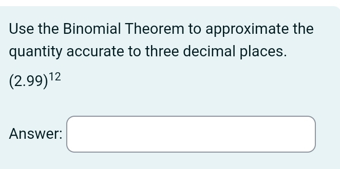 Use the Binomial Theorem to approximate the 
quantity accurate to three decimal places.
(2.99)^12
Answer: □