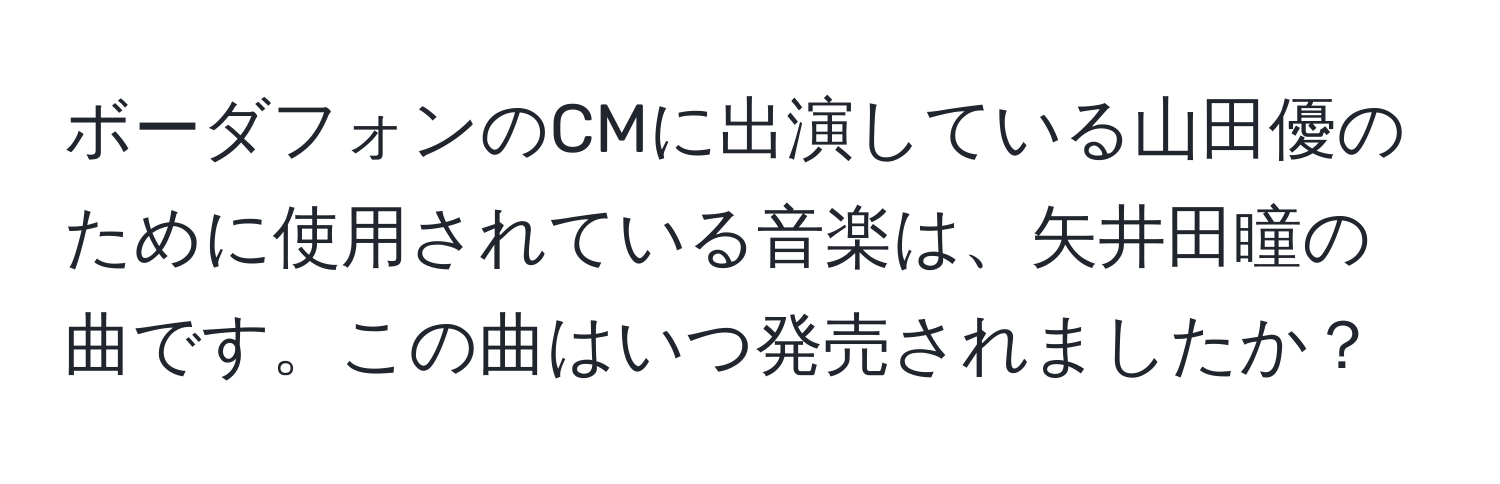 ボーダフォンのCMに出演している山田優のために使用されている音楽は、矢井田瞳の曲です。この曲はいつ発売されましたか？