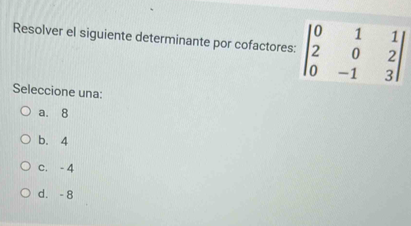 Resolver el siguiente determinante por cofactore
Seleccione una:
a. 8
b. 4
c. - 4
d. - 8