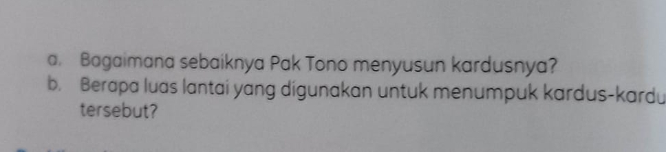 a Bagaimana sebaiknya Pak Tono menyusun kardusnya? 
b. Berapa luas lantai yang digunakan untuk menumpuk kardus-kardu 
tersebut?