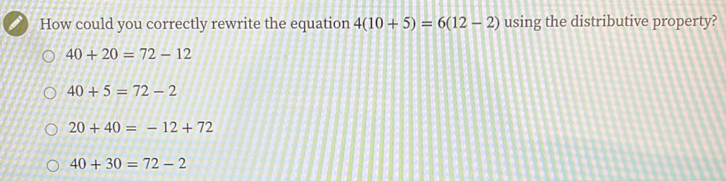 How could you correctly rewrite the equation 4(10+5)=6(12-2) using the distributive property?
40+20=72-12
40+5=72-2
20+40=-12+72
40+30=72-2