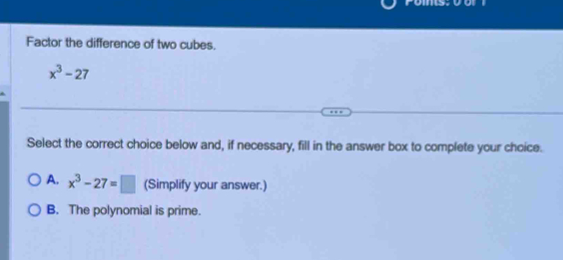 Factor the difference of two cubes.
x^3-27
Select the correct choice below and, if necessary, fill in the answer box to complete your choice.
A. x^3-27=□ (Simplify your answer.)
B. The polynomial is prime.