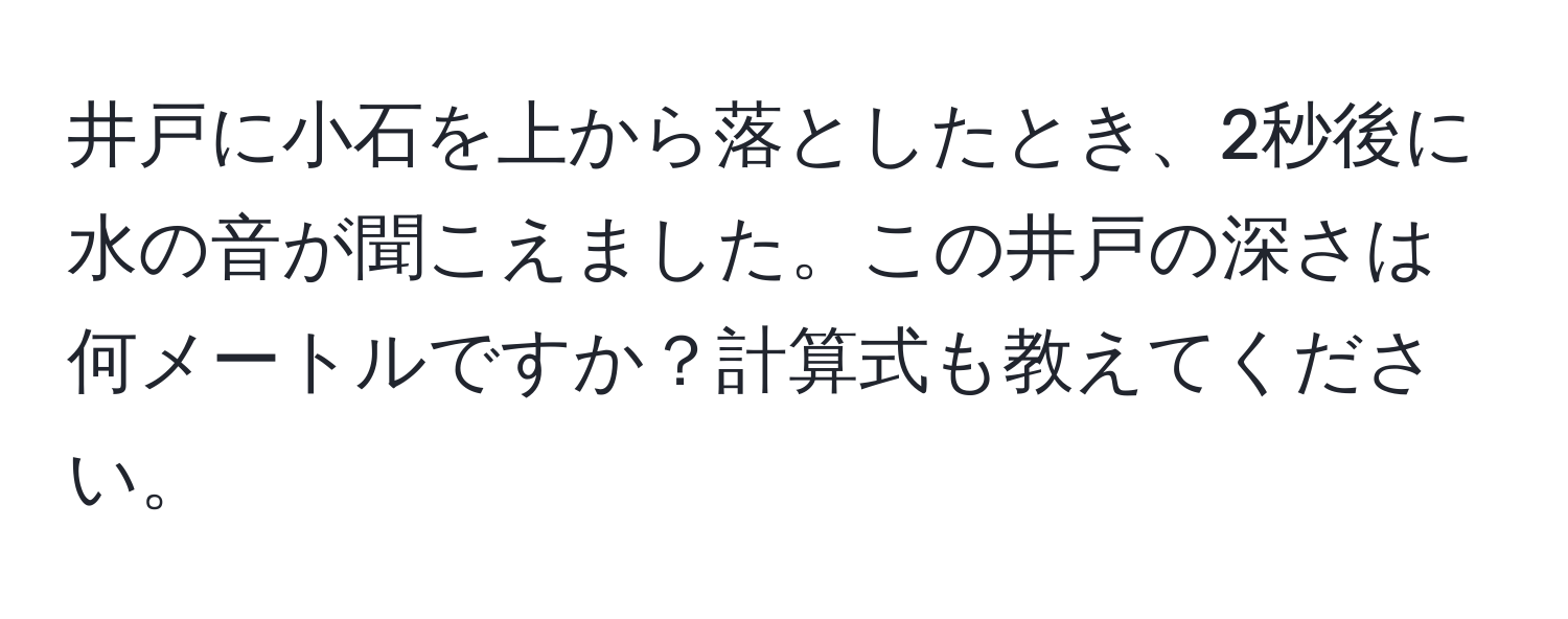 井戸に小石を上から落としたとき、2秒後に水の音が聞こえました。この井戸の深さは何メートルですか？計算式も教えてください。