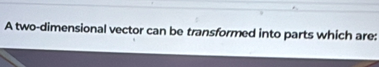 A two-dimensional vector can be transformed into parts which are: