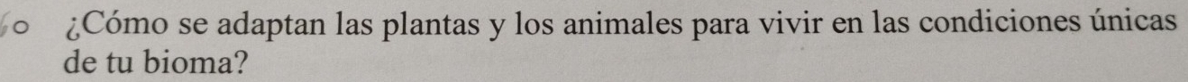 ¿Cómo se adaptan las plantas y los animales para vivir en las condiciones únicas 
de tu bioma?