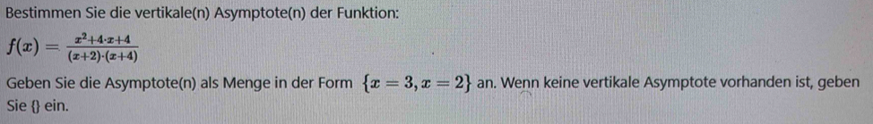 Bestimmen Sie die vertikale(n) Asymptote(n) der Funktion:
f(x)= (x^2+4· x+4)/(x+2)· (x+4) 
Geben Sie die Asymptote(n) als Menge in der Form  x=3,x=2 an. Wenn keine vertikale Asymptote vorhanden ist, geben 
Sie  ein.