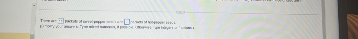 There are 11 packets of sweet-pepper seeds and □ packets of hot-pepper seeds. 
(Simplify your answers. Type mixed numerals, if possible. Otherwise, type integers or fractions.)