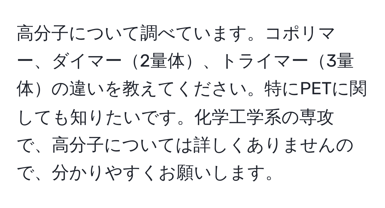 高分子について調べています。コポリマー、ダイマー2量体、トライマー3量体の違いを教えてください。特にPETに関しても知りたいです。化学工学系の専攻で、高分子については詳しくありませんので、分かりやすくお願いします。