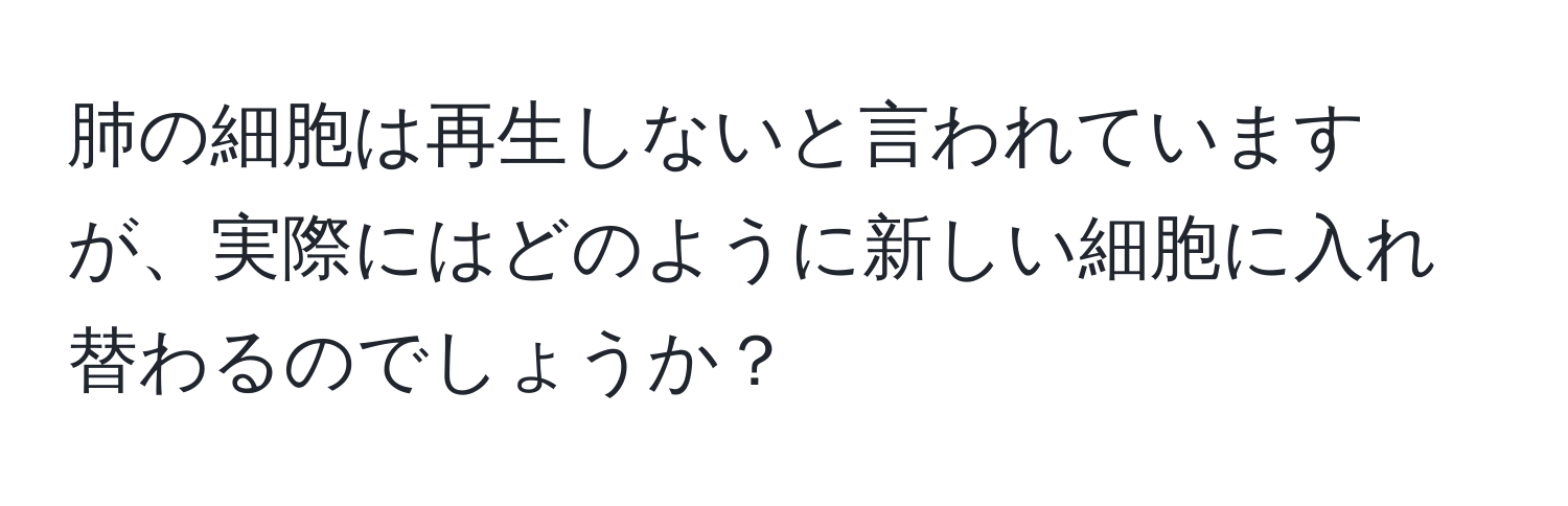 肺の細胞は再生しないと言われていますが、実際にはどのように新しい細胞に入れ替わるのでしょうか？