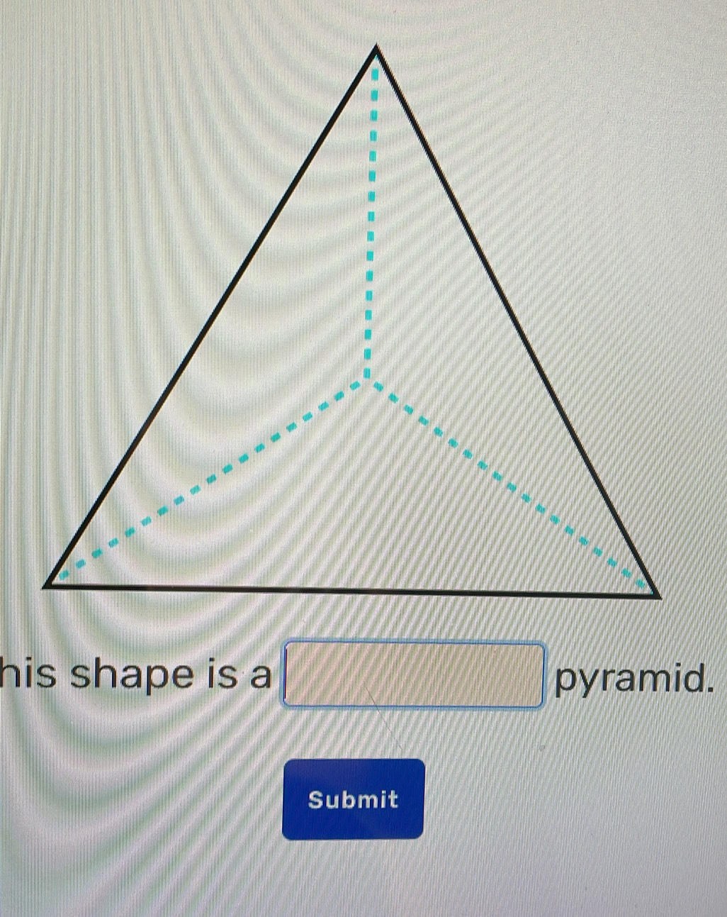 his shape is a □ pyramid. 
Submit