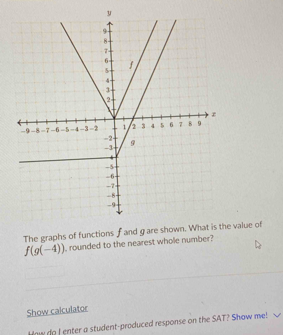 The graphs value of
f(g(-4)) , rounded to the nearest whole number? 
Show calculator 
How do I enter a student-produced response on the SAT? Show me!