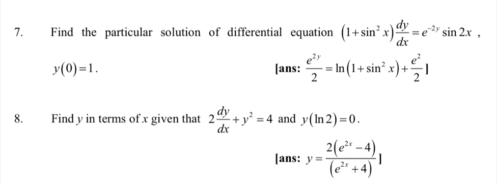 Find the particular solution of differential equation (1+sin^2x) dy/dx =e^(-2y)sin 2x,
y(0)=1. [ans:  e^(2y)/2 =ln (1+sin^2x)+ e^2/2 ]
8. Find y in terms of x given that 2 dy/dx +y^2=4 and y(ln 2)=0. 
[ans: y= (2(e^(2x)-4))/(e^(2x)+4) ]