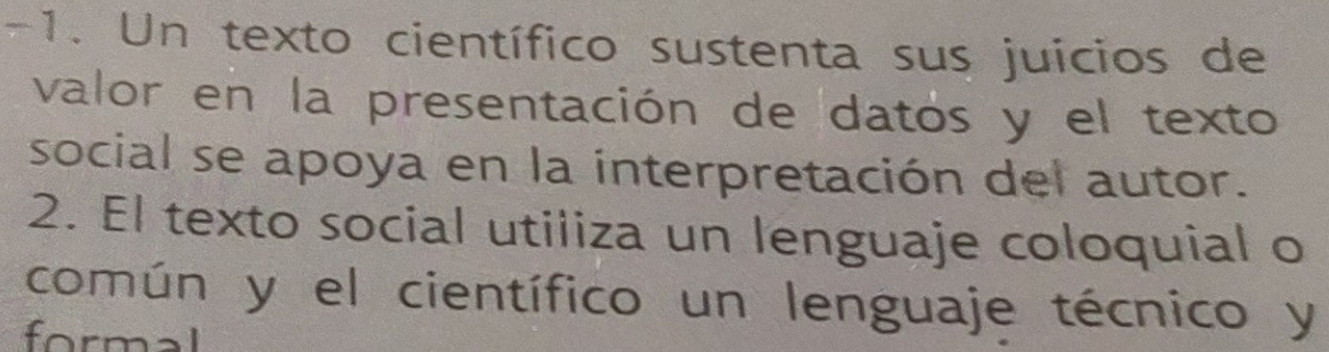 Un texto científico sustenta sus juicios de 
valor en la presentación de datos y el texto 
social se apoya en la interpretación del autor. 
2. El texto social utiliza un lenguaje coloquial o 
común y el científico un lenguaje técnico y 
formal