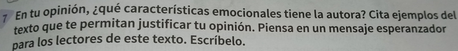 En tu opinión, ¿qué características emocionales tiene la autora? Cita ejemplos del 
texto que te permitan justificar tu opinión. Piensa en un mensaje esperanzador 
para los lectores de este texto. Escríbelo.