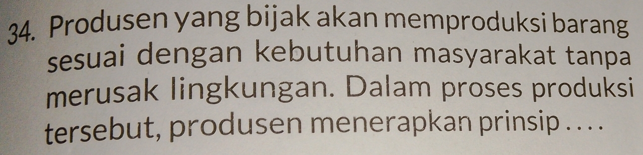 Produsen yang bijak akan memproduksi barang 
sesuai dengan kebutuhan masyarakat tanpa 
merusak lingkungan. Dalam proses produksi 
tersebut, produsen menerapkan prinsip .. ..