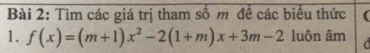 Tìm các giá trị tham số m để các biểu thức 
1. f(x)=(m+1)x^2-2(1+m)x+3m-2 luôn âm a