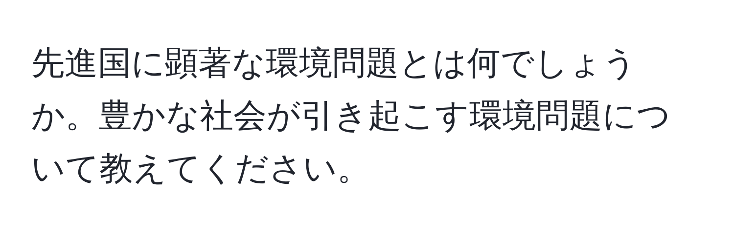 先進国に顕著な環境問題とは何でしょうか。豊かな社会が引き起こす環境問題について教えてください。