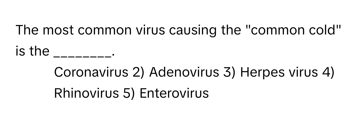 The most common virus causing the "common cold" is the ________.

1) Coronavirus 2) Adenovirus 3) Herpes virus 4) Rhinovirus 5) Enterovirus