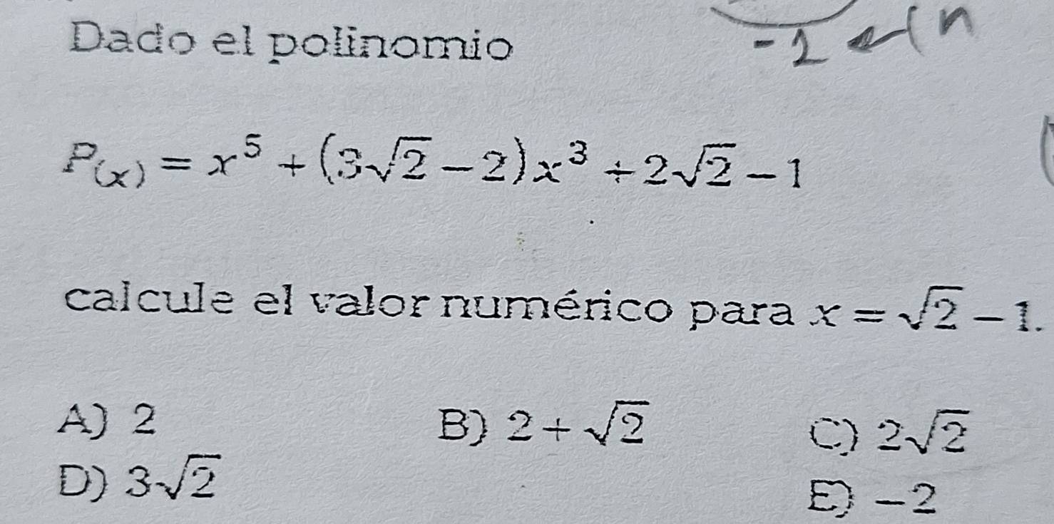 Dado el polinomio
P_(x)=x^5+(3sqrt(2)-2)x^3+2sqrt(2)-1
calcule el valor numérico para x=sqrt(2)-1.
A) 2 B) 2+sqrt(2)
C) 2sqrt(2)
D) 3sqrt(2)
E) -2