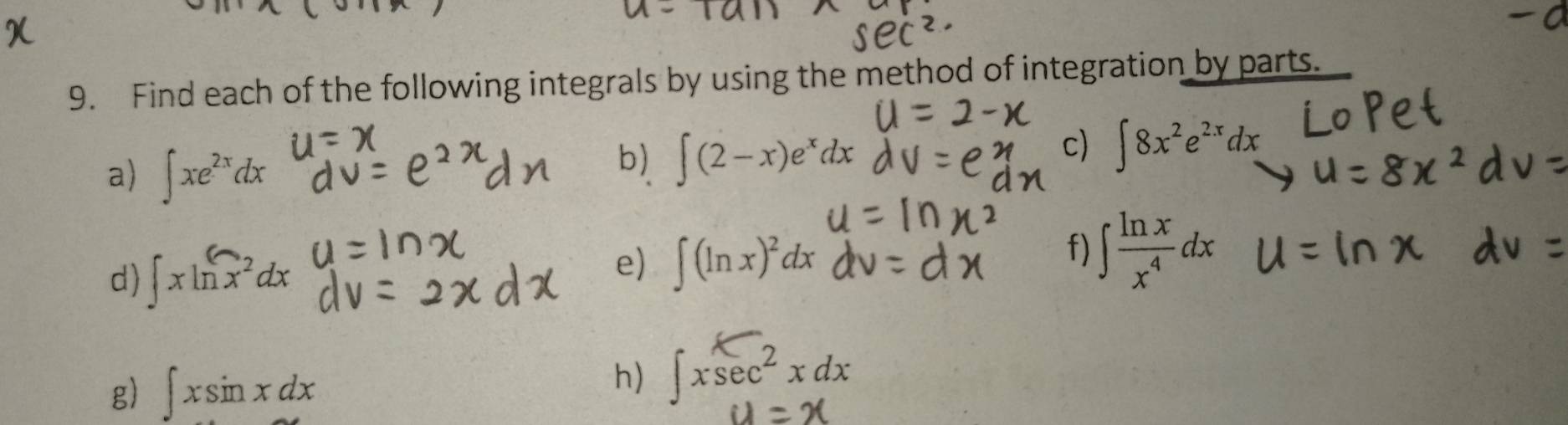 Find each of the following integrals by using the method of integration by parts. 
a) ∈t xe^(2x)dx
b) ∈t (2-x)e^xdx
c) ∈t 8x^2e^(2x)dx
d) ∈t xln x^2dx
e) ∈t (ln x)^2dx
f) ∈t  ln x/x^4 dx
g) ∈t xsin xdx
h) ∈t xsec^2xdx