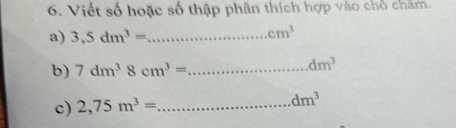 Viết số hoặc số thập phân thích hợp vào chổ châm. 
a) 3,5dm^3= _
cm^3
b) 7dm^38cm^3= _ dm^3
c) 2,75m^3= _ dm^3