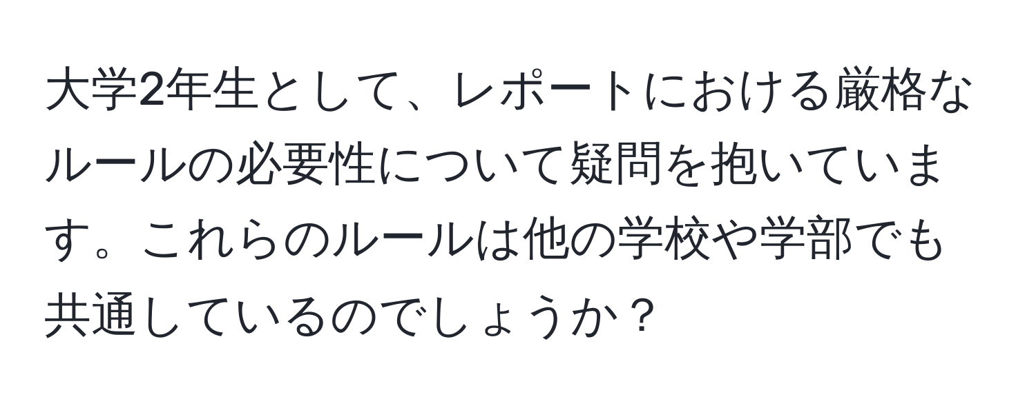 大学2年生として、レポートにおける厳格なルールの必要性について疑問を抱いています。これらのルールは他の学校や学部でも共通しているのでしょうか？