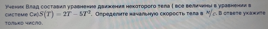 ученик Влад составил уравнение движения некоторого тела ( все величинь в уравнении в 
системе Си) S(T)=2T-5T^2. Определите начальную скорость телав М с.В ответе укажите 
только чИСло.