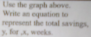 Use the graph above. 
Write an equation to 
represent the total savings,
y, for , x, weeks.