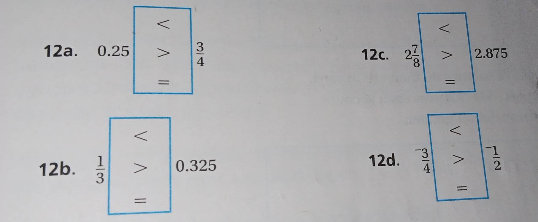 < 
12a. 0.25  3/4  2.875
12c. 2 7/8 
= 
= 
/ 
12b.  1/3  0.325
12d. ^-frac 34^(-frac 1)2 
= 
=