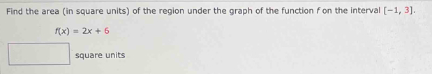 Find the area (in square units) of the region under the graph of the function f on the interval [-1,3].
f(x)=2x+6
square units