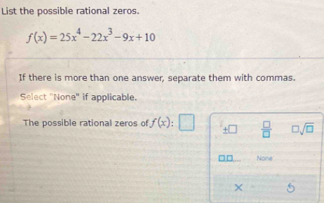 List the possible rational zeros.
f(x)=25x^4-22x^3-9x+10
If there is more than one answer, separate them with commas.
Select "None" if applicable.
The possible rational zeros of f(x)