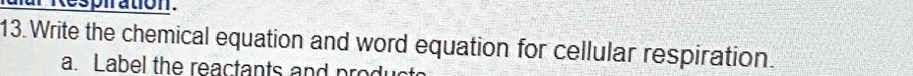 Respiration. 
13. Write the chemical equation and word equation for cellular respiration. 
a. Label the reactants and produ