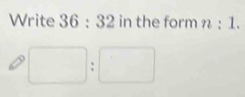 Write 36:32 in the form n:1.
□ :□