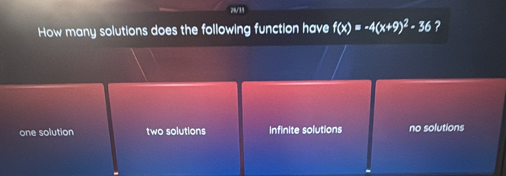 20/35
How many solutions does the following function have f(x)=-4(x+9)^2-36 ?
one solution two solutions Infinite solutions no solutions