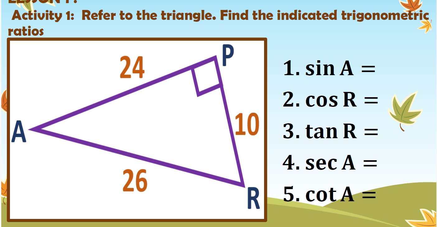 Activity 1: Refer to the triangle. Find the indicated trigonometric 
ratios 
1. sin A=
2. cos R=
3. tan R=
sec A=
5. cot A=