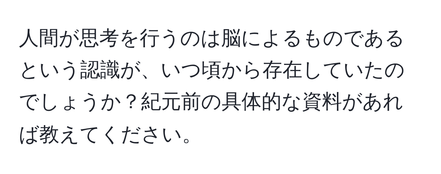 人間が思考を行うのは脳によるものであるという認識が、いつ頃から存在していたのでしょうか？紀元前の具体的な資料があれば教えてください。