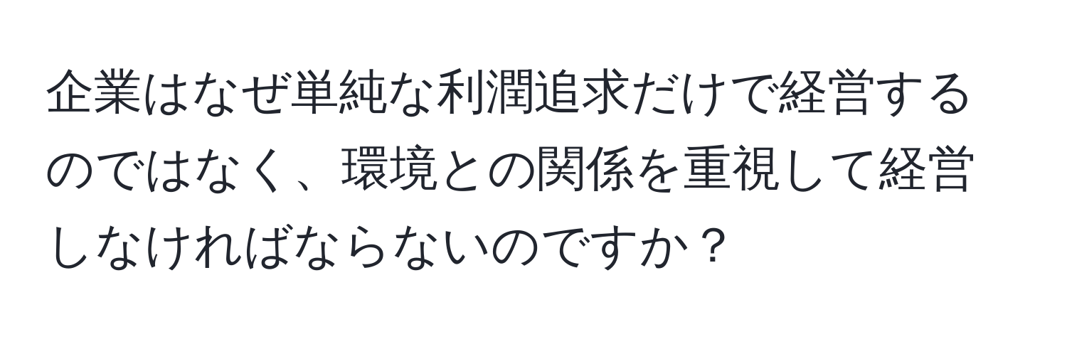 企業はなぜ単純な利潤追求だけで経営するのではなく、環境との関係を重視して経営しなければならないのですか？