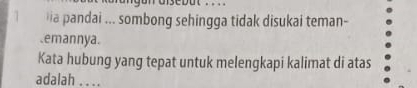 … 
1 ia pandai ... sombong sehingga tidak disukai teman- 
emannya. 
Kata hubung yang tepat untuk melengkapi kalimat di atas 
adalah . . ..