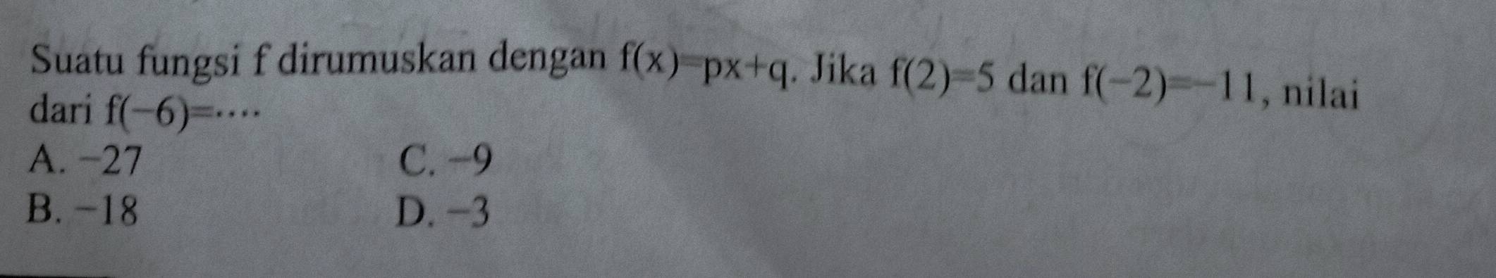 Suatu fungsi f dirumuskan dengan f(x)=px+q. Jika f(2)=5 dan f(-2)=-11 , nilai
dari f(-6)=·s
A. −27 C. −9
B. -18 D. −3